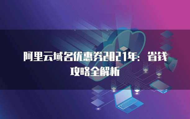 2021年域名優惠券省錢攻略全解析 精明注冊，輕松啟航